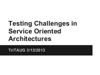 Testing Challenges in
Service Oriented
Architectures
TriTAUG 3/13/2013
 