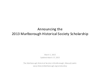 Announcing the
2013 Marlborough Historical Society Scholarship




                               March 1, 2013
                           Updated March 17, 2013

       The Marlborough Historical Society in Marlborough, Massachusetts
                  www.HistoricMarlborough.org/scholarship
 