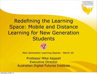 Redefining the Learning
            Space: Mobile and Distance
            Learning for New Generation
                      Students

                            New Generation Learning Spaces - March 20

                               Professor Mike Keppell
                                 Executive Director
                         Australian Digital Futures Institute
                                                                        1

Wednesday, 20 March 13                                                      1
 