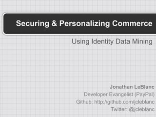 Securing & Personalizing Commerce

             Using Identity Data Mining




                              Jonathan LeBlanc
                 Developer Evangelist (PayPal)
              Github: http://github.com/jcleblanc
                              Twitter: @jcleblanc
 