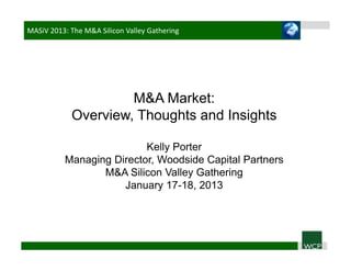 MASiV 2013: The M&A Silicon Valley Gathering




                     M&A Market:
            Overview, Thoughts and Insights

                          Kelly Porter
          Managing Director, Woodside Capital Partners
                 M&A Silicon Valley Gathering
                     January 17-18, 2013
 