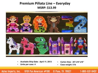 Premium Piñata Line – Everyday
                       MSRP: $13.99




•   Available Ship Date: April 11, 2013   •   Carton Size: 20”x16”x16”
•   Units per case: 4                     •   Case weight: 5 lb
 