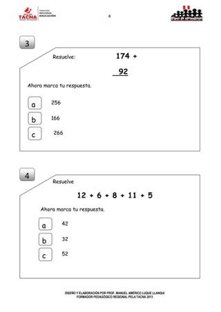 4
DISEÑO Y ELABORACIÓN POR PROF. MANUEL AMÉRICO LUQUE LLANQUI
FORMADOR PEDAGÓGICO REGIONAL PELA TACNA 2013
Resuelve: 174 +
92
Ahora marca tu respuesta.
Resuelve
12 + 6 + 8 + 11 + 5
Ahora marca tu respuesta.
3
a
b
c
256
166
266
4
a
b
c
42
32
52
 