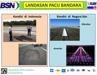 LANDASAN PACU BANDARA

      Kondisi  di  Indonesia          Kondisi  di  Negara lain

                                                         Gibraltar




                                    Amerika




Standards for a better innovation
and competitiveness
 