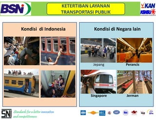 KETERTIBAN LAYANAN 
                                    TRANSPORTASI PUBLIK


      Kondisi  di Indonesia                     Kondisi di Negara lain
                                                             g




                                                Jepang         Perancis




                                               Singapore       Jerman



Standards for a better innovation
and competitiveness
 