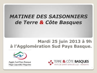 Mardi 25 juin 2013 à 9h
à l’Agglomération Sud Pays Basque.
MATINEE DES SAISONNIERS
de Terre & Côte Basques
1
 