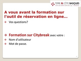 A vous avant la formation sur
l’outil de réservation en ligne…
 Vos questions?
 Formation sur Citybreak avec votre :
 Nom d’utilisateur
 Mot de passe.
18
 
