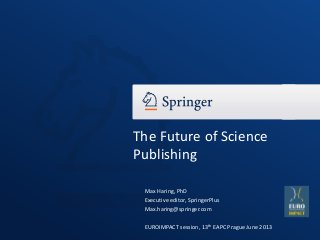 The Future of Science
Publishing
Max Haring, PhD
Executive editor, SpringerPlus
Max.haring@springer.com
EUROIMPACT session, 13th EAPC Prague June 2013

 