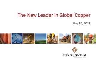 The New Leader in Global Copper
May 15, 2013
Global Diversified
 