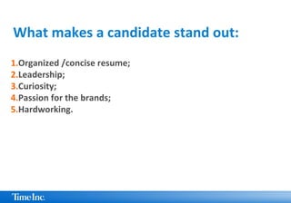 1.Organized /concise resume;
2.Leadership;
3.Curiosity;
4.Passion for the brands;
5.Hardworking.
What makes a candidate st...