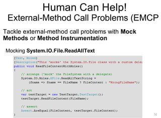 Human Can Help!
External-Method Call Problems (EMCP)
Tackle external-method call problems with Mock
Methods or Method Instrumentation
Mocking System.IO.File.ReadAllText
32
 