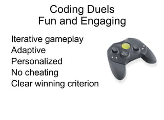 Coding Duels
Fun and Engaging
Iterative gameplay
Adaptive
Personalized
No cheating
Clear winning criterion
 