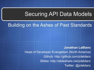 Building on the Ashes of Past Standards
Securing API Data Models
Jonathan LeBlanc
Head of Developer Evangelism (North America)
Github: http://github.com/jcleblanc
Slides: http://slideshare.net/jcleblanc
Twitter: @jcleblanc
 