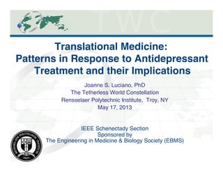 1
Translational Medicine:  
Patterns in Response to Antidepressant
Treatment and their Implications"
Joanne S. Luciano, PhD!
The Tetherless World Constellation!
Rensselaer Polytechnic Institute, Troy, NY!
May 17, 2013!
!
!
IEEE Schenectady Section!
Sponsored by!
The Engineering in Medicine & Biology Society (EBMS)!
 