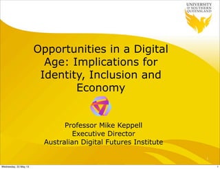 Opportunities in a Digital
Age: Implications for
Identity, Inclusion and
Economy
Professor Mike Keppell
Executive Director
Australian Digital Futures Institute
1
1Wednesday, 22 May 13
 