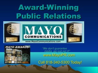 Award-Winning
Public Relations



       “We don’t guarantee
        media, we just get it!”
       www.MayoPR.com
     Call 818-340-5300 Today!
 