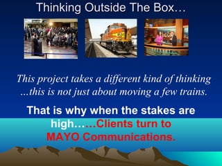Thinking Outside The Box…




This project takes a different kind of thinking
 …this is not just about moving a few trains.
  That is why when the stakes are
      high……Clients turn to
     MAYO Communications.
 