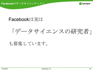 Facebookのデータサイエンティスト
66CyberAgent, Inc.2013/05/21
Facebookは実は
「データサイエンスの研究者」
も募集しています。
 