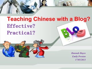 Teaching Chinese with a Blog?
Effective?
Practical?
Hannah Hayes
Emily Preston
17/05/2013
 