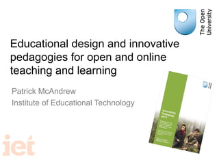 Educational design and innovative
pedagogies for open and online
teaching and learning
Patrick McAndrew
Institute of Educational Technology
 