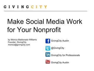 Make Social Media Work
for Your Nonprofit
by Monica Maldonado Williams
Founder, GivingCity
monica@givingcity.com
GivingCity Austin
@GivingCity
GivingCity for Professionals
GivingCity Austin
 