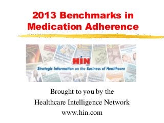 2013 Benchmarks in
Medication Adherence

Brought to you by the
Healthcare Intelligence Network
www.hin.com

 