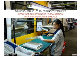 POURQUOI DÉFINIR LES RÔLES DANS L’ENTREPRISE ?
                 RÉPONDRE AUX BESOINS DE L’ORGANISATION
                     PRODUIRE DE MANIÈRE EFFICACE




photo : dcmaster //
       !ickr
 