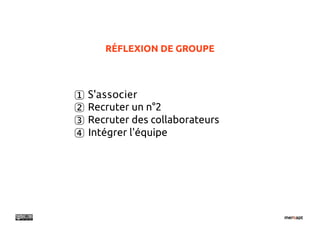 RÉFLEXION DE GROUPE



1   S'associer
2   Recruter un n°2
3   Recruter des collaborateurs
4   Intégrer l'équipe
 
