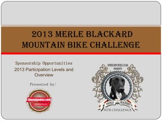 Sponsorship Opportunities
2013 Participation Levels and
Overview
2013 Merle Blackard
MOUNTAIN BIKE CHALLENGE
Presented by:
 
