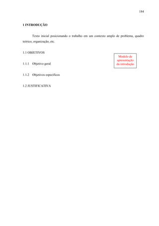 184

1 INTRODUÇÃO

Texto inicial posicionando o trabalho em um contexto amplo de problema, quadro
teórico, organização, etc.

1.1 OBJETIVOS

1.1.1 Objetivo geral

1.1.2 Objetivos específicos

1.2 JUSTIFICATIVA

Modelo de
apresentação
da introdução

 