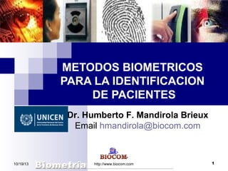 METODOS BIOMETRICOS
PARA LA IDENTIFICACION
DE PACIENTES
Dr. Humberto F. Mandirola Brieux
Email hmandirola@biocom.com

10/19/13

http://www.biocom.com

1

 