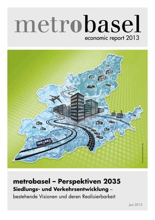 economic report 2013
metrobasel – Perspektiven 2035
Siedlungs- und Verkehrsentwicklung –
bestehende Visionen und deren Realisierbarkeit
©ruwebakommunikationag
Juni 2013
 