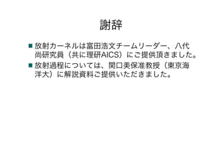 謝辞
放射カーネルは富田浩文チームリーダー、八代
尚研究員（共に理研AICS）にご提供頂きました。
放射過程については、関口美保准教授（東京海
洋大）に解説資料ご提供いただきました。
 