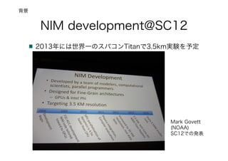 NIM development@SC12
2013年には世界一のスパコンTitanで3.5km実験を予定
Mark Govett
(NOAA)
SC12での発表
背景
 