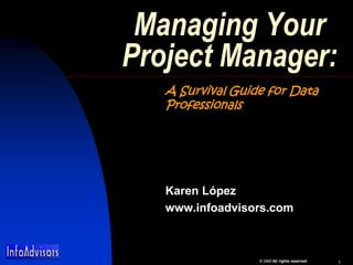 All rights reserved 1
Managing Your
Project Manager:
A Survival Guide for Data
Professionals
Karen López
www.infoadvisors.com
 