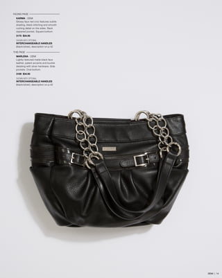 FACING PAGE
KARMA - DEMI
Glossy faux red croc features subtle
shading, black stitching and smooth
ruching detail on the sides. Back
zippered pocket. Square bottom.
3170 $34.95
SHOWN WITH OPTIONAL
INTERCHANGEABLE HANDLES
(black/silver), description on p.42
THIS PAGE
MARLENA - DEMI
Lightly-textured matte black faux
leather, patent accents and buckle
detailing with silver hardware. Side
pockets. Oval bottom.
3169 $34.95
SHOWN WITH OPTIONAL
INTERCHANGEABLE HANDLES
(black/silver), description on p.42
DEMI | 14
 