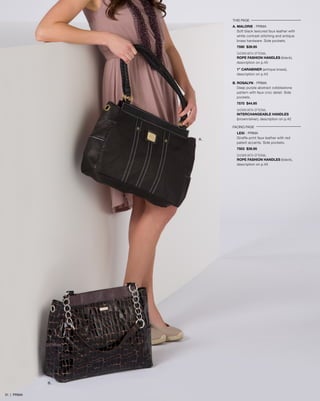 THIS PAGE
A. MALORIE - PRIMA
Soft black textured faux leather with
white contrast stitching and antique
brass hardware. Side pockets.
7590 $39.95
SHOWN WITH OPTIONAL
ROPE FASHION HANDLES (black),
description on p.45
1” CARABINER (antique brass),
description on p.43
B. ROSALYN - PRIMA
Deep purple abstract cobblestone
pattern with faux croc detail. Side
pockets.
7570 $44.95
SHOWN WITH OPTIONAL
INTERCHANGEABLE HANDLES
(brown/silver), description on p.42
FACING PAGE
LEXI - PRIMA
Giraffe-print faux leather with red
patent accents. Side pockets.
7503 $39.95
SHOWN WITH OPTIONAL
ROPE FASHION HANDLES (black),
description on p.45
B.
A.
31 | PRIMA
 