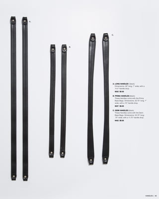 A. LONG HANDLES (black)
Dimensions: 29” long; 1” wide; with a
14.5” handle drop.
9022 $9.95
B. PRIMA HANDLES (black)
These Handles come with the Prima
Base Bags. Dimensions: 20.75” long; 1”
wide; with a 10” handle drop.
9037 $9.95
C. DEMI HANDLES (black)
These Handles come with the Demi
Base Bags. Dimensions: 23.75” long;
.75” wide; with a 11.75” handle drop.
9452 $9.95
A.
B.
C.
HANDLES | 46
 