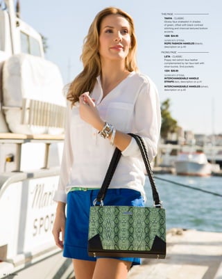 THIS PAGE
TANYA - CLASSIC
Glossy faux snakeskin in shades
of green, offset with black contrast
stitching and charcoal textured bottom
accents.
1228 $24.95
SHOWN WITH OPTIONAL
ROPE FASHION HANDLES (black),
description on p.45
FACING PAGE
LETA - CLASSIC
Poppy red ostrich faux leather
complemented by tan faux belt with
silver buckle. End pockets.
1224 $29.95
SHOWN WITH OPTIONAL
INTERCHANGEABLE HANDLE
STRAPS (tan), description on p.41
INTERCHANGEABLE HANDLES (silver),
description on p.42
65 | CLASSIC
 