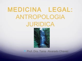 MEDICINA LEGAL:
ANTROPOLOGIA
JURIDICA
Prof. Dra. Tania Alvarado Chavez
 