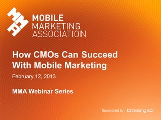 How CMOs Can Succeed
With Mobile Marketing
February 12, 2013
MMA Webinar Series
Sponsored by:
 