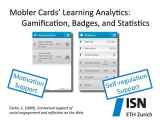 Mobler	
  Cards’	
  Learning	
  Analy)cs:	
  	
  
	
  	
  	
  Gamiﬁca)on,	
  Badges,	
  and	
  Sta)s)cs	
  

Mo)
va)o
n	
  	
  
Supp
ort	
  
Glahn,	
  C.	
  (2009).	
  Contextual	
  support	
  of	
  	
  
social	
  engagement	
  and	
  reﬂec7on	
  on	
  the	
  Web.	
  	
  	
  

on	
  	
  
gula)
lf-­‐re
Se
port	
  
Sup

 