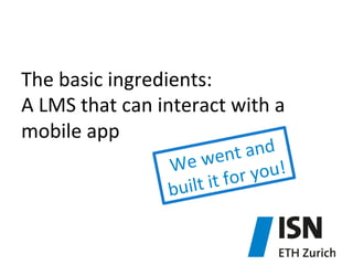 The	
  basic	
  ingredients:	
  	
  
A	
  LMS	
  that	
  can	
  interact	
  with	
  a	
  
mobile	
  app	
  

and	
  	
  
ent	
  
We	
  w
ou!	
  	
  
	
  for	
  y
uilt	
  it
b

 