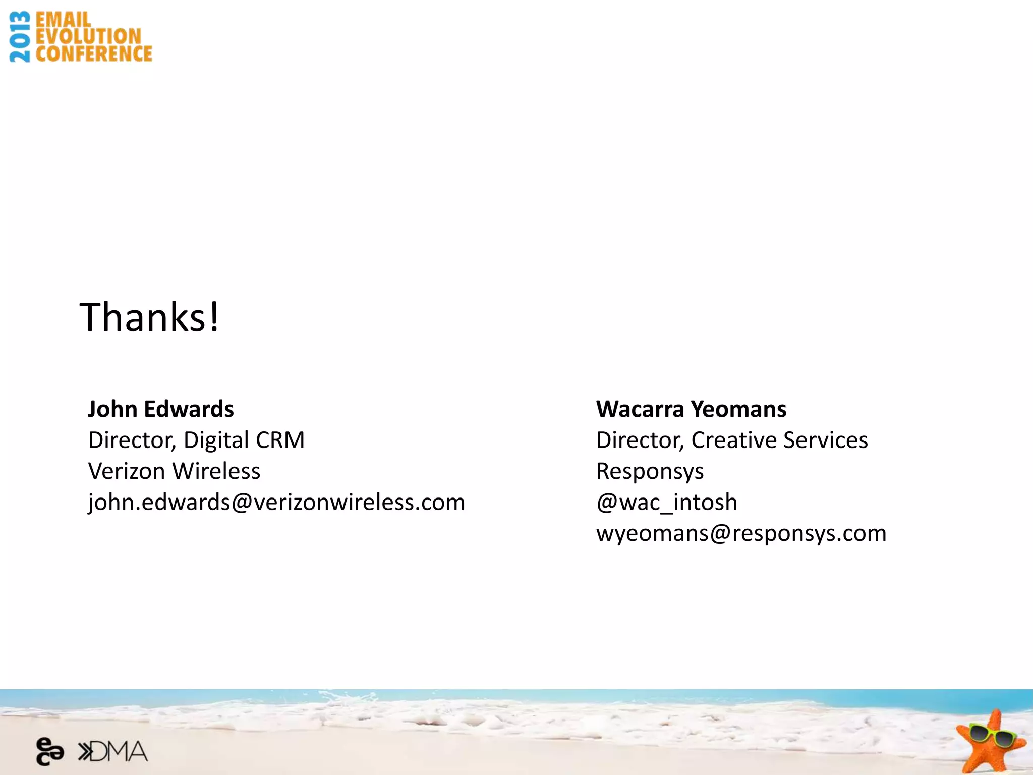 Thanks!
John Edwards                       Wacarra Yeomans
Director, Digital CRM              Director, Creative Services
Verizon Wireless                   Responsys
john.edwards@verizonwireless.com   @wac_intosh
                                   wyeomans@responsys.com
 