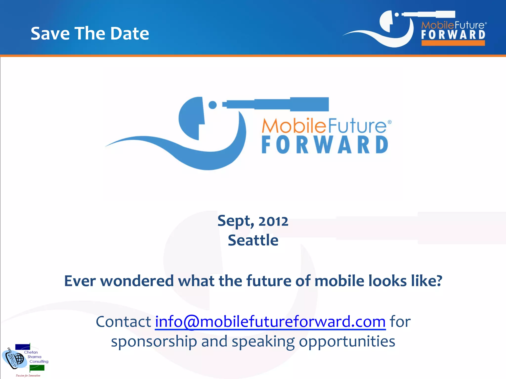 Save The Date




                       Sept, 2013
                        Seattle

   Ever wondered what the future of mobile looks like?

       Contact info@mobilefutureforward.com for
         sponsorship and speaking opportunities
 