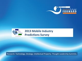 2013 Mobile Industry
                           Predictions Survey




Research. Technology. Strategy. Intellectual Property. Thought Leadership Summits.


        http://www.chetansharma.com   1      © Copyright 2012, All Rights Reserved. Copying w/o permission is prohibited. 1/2012
 
