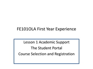 FE101OLA First Year Experience
Lesson 1 Academic Support
The Student Portal
Course Selection and Registration
 