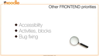 Copyright 2013 © Martin Dougiamas - CC SA
Other FRONTEND priorities
Accessibility
Activities, blocks
Bug ﬁxing
 