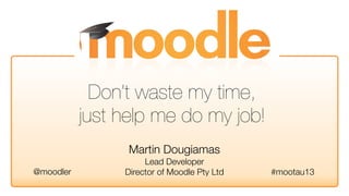Martin Dougiamas
Lead Developer
Director of Moodle Pty Ltd #mootau13@moodler
Don’t waste my time,
just help me do my job!
 