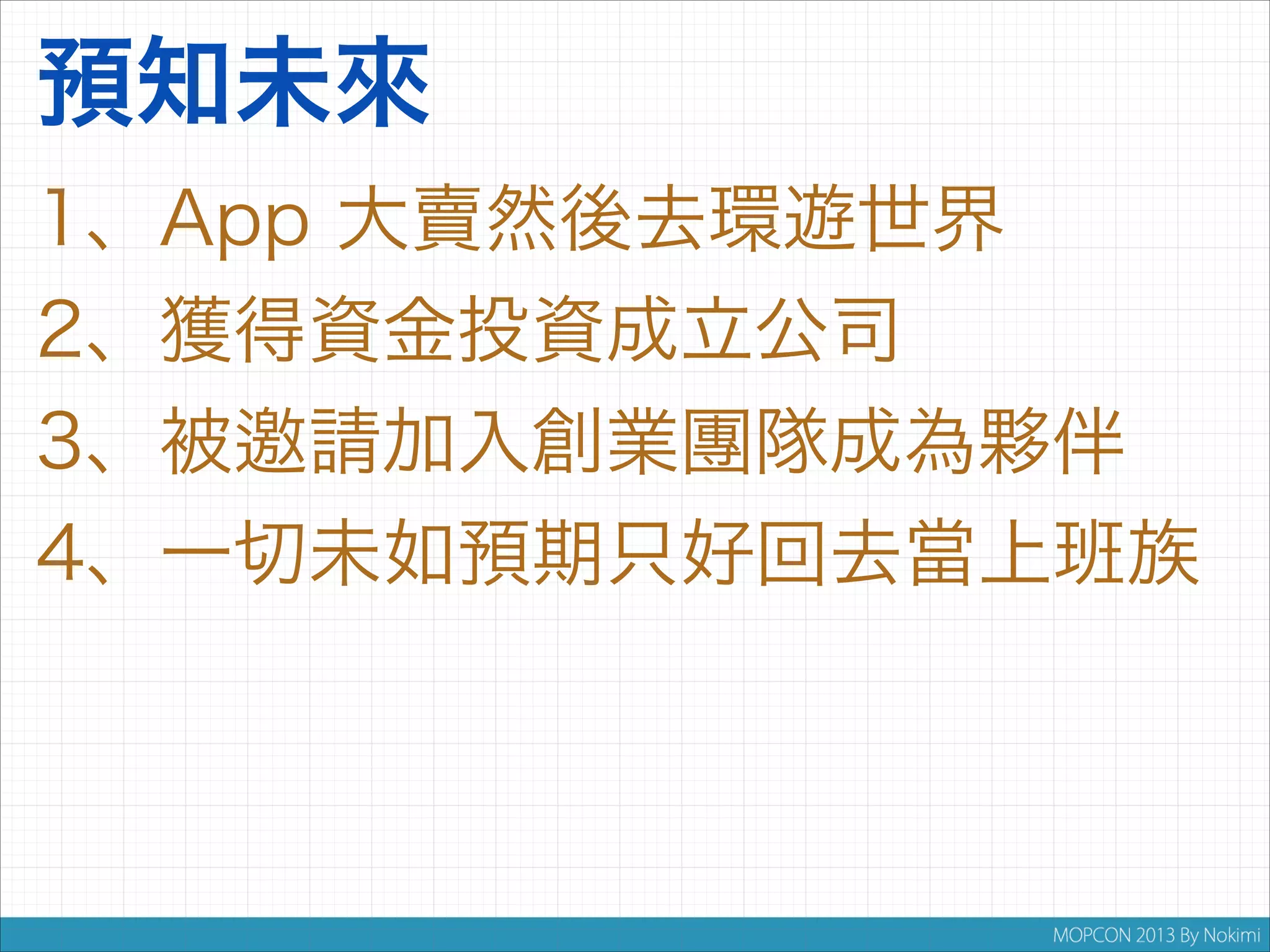 預知未來
1、App 大賣然後去環遊世界
2、獲得資金投資成立公司
3、被邀請加入創業團隊成為夥伴
4、一切未如預期只好回去當上班族

 